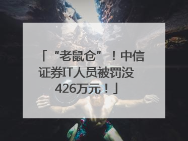 “老鼠仓”！中信证券IT人员被罚没426万元！