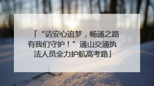 “请安心追梦，畅通之路有我们守护！”通山交通执法人员全力护航高考路