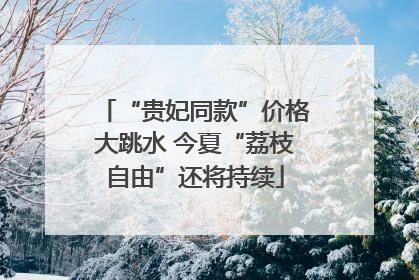 “贵妃同款”价格大跳水 今夏“荔枝自由”还将持续