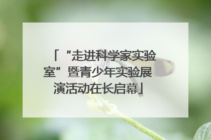 “走进科学家实验室”暨青少年实验展演活动在长启幕