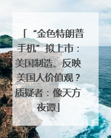 “金色特朗普手机”拟上市：美国制造、反映美国人价值观？质疑者：像天方夜谭