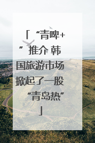 “青啤+”推介 韩国旅游市场掀起了一股“青岛热”