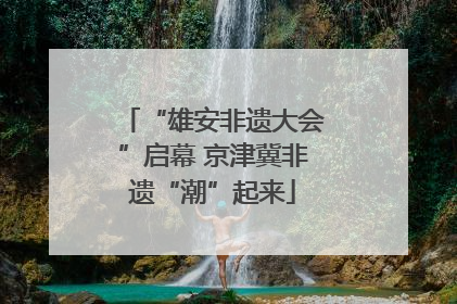 “雄安非遗大会”启幕 京津冀非遗“潮”起来
