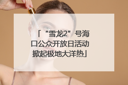 “雪龙2”号海口公众开放日活动掀起极地大洋热
