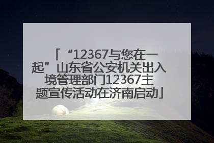 “12367与您在一起”山东省公安机关出入境管理部门12367主题宣传活动在济南启动