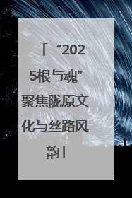 “2025根与魂”聚焦陇原文化与丝路风韵