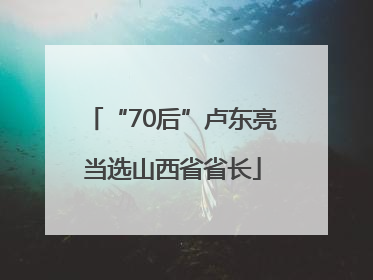 “70后”卢东亮当选山西省省长
