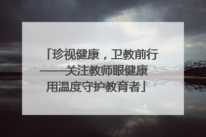 珍视健康，卫教前行——关注教师眼健康 用温度守护教育者
