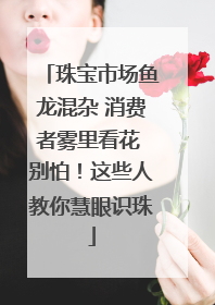 珠宝市场鱼龙混杂 消费者雾里看花 别怕！这些人教你慧眼识珠