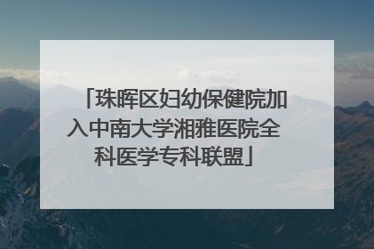珠晖区妇幼保健院加入中南大学湘雅医院全科医学专科联盟