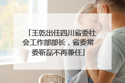 王乾出任四川省委社会工作部部长，省委常委靳磊不再兼任
