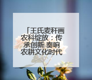 王氏麦秆画农科绽放：传承创新 奏响农耕文化时代强音