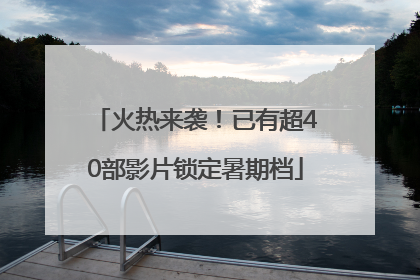 火热来袭！已有超40部影片锁定暑期档