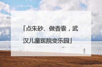 点朱砂、做香囊，武汉儿童医院变乐园