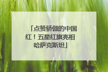 点赞骄傲的中国红！五星红旗亮相哈萨克斯坦