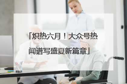 炽热六月！大众号热闻谱写盛夏新篇章