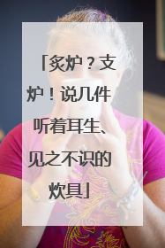 炙炉？支炉！说几件听着耳生、见之不识的炊具