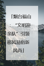 烟台福山：“文明迎亲队”引领移风易俗新风尚