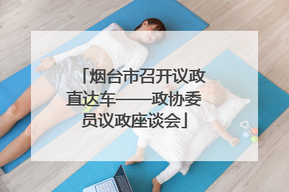 烟台市召开议政直达车——政协委员议政座谈会