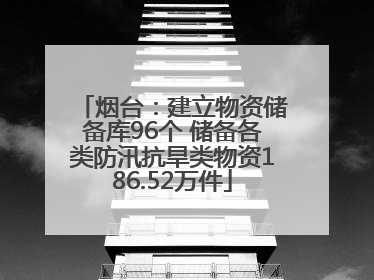 烟台：建立物资储备库96个 储备各类防汛抗旱类物资186.52万件