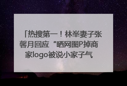 热搜第一！林峯妻子张馨月回应“晒网图P掉商家logo被说小家子气”：没那么多想法，可能有人恶意解读