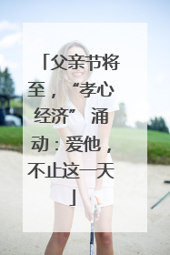 父亲节将至，“孝心经济” 涌动：爱他，不止这一天