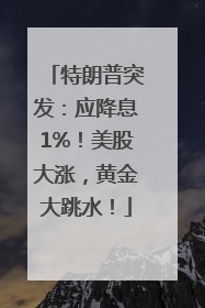 特朗普突发：应降息1%！美股大涨，黄金大跳水！