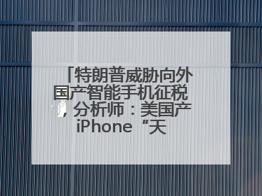 特朗普威胁向外国产智能手机征税，分析师：美国产iPhone“天方夜谭”
