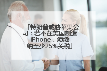 特朗普威胁苹果公司：若不在美国制造iPhone，须缴纳至少25%关税