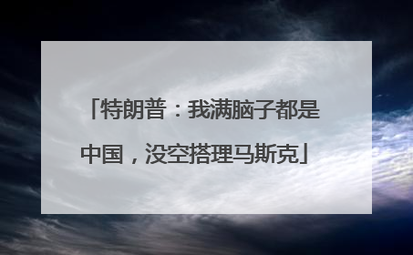 特朗普：我满脑子都是中国，没空搭理马斯克