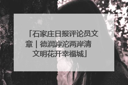 石家庄日报评论员文章｜德润滹沱两岸清 文明花开幸福城