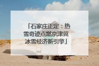 石家庄正定：热雪奇迹点燃京津冀冰雪经济新引擎