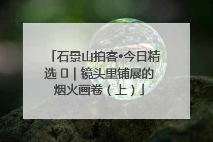 石景山拍客•今日精选 ㉓｜镜头里铺展的烟火画卷（上）