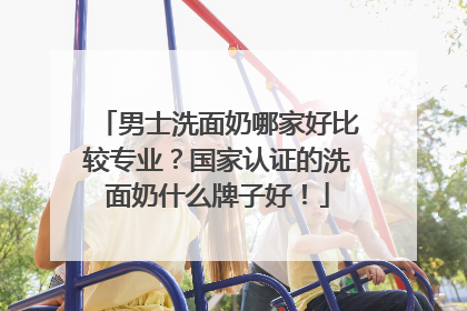 男士洗面奶哪家好比较专业？国家认证的洗面奶什么牌子好！