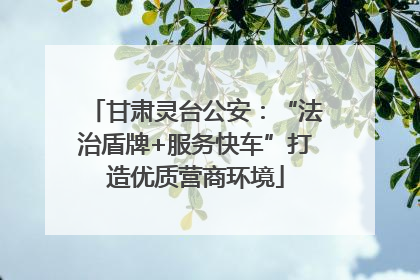 甘肃灵台公安：“法治盾牌+服务快车”打造优质营商环境