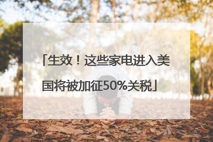 生效！这些家电进入美国将被加征50%关税