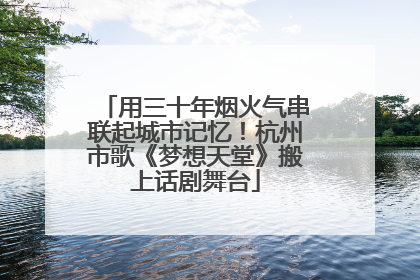 用三十年烟火气串联起城市记忆！杭州市歌《梦想天堂》搬上话剧舞台