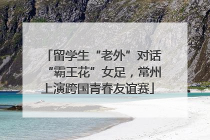 留学生“老外”对话“霸王花”女足，常州上演跨国青春友谊赛