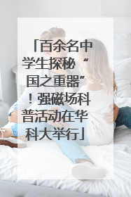 百余名中学生探秘“国之重器”！强磁场科普活动在华科大举行