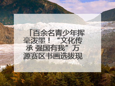 百余名青少年挥毫泼墨！“文化传承 强国有我”万源赛区书画选拔现场精彩绝伦