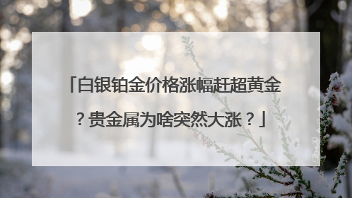 白银铂金价格涨幅赶超黄金？贵金属为啥突然大涨？