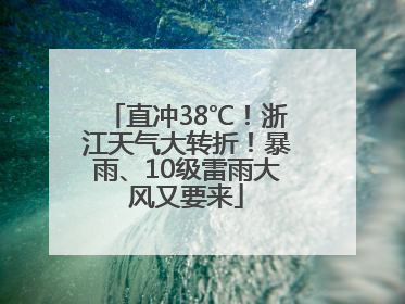 直冲38℃！浙江天气大转折！暴雨、10级雷雨大风又要来