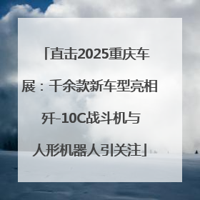 直击2025重庆车展：千余款新车型亮相 歼-10C战斗机与人形机器人引关注