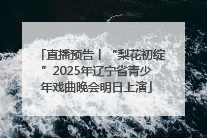 直播预告丨“梨花初绽”2025年辽宁省青少年戏曲晚会明日上演