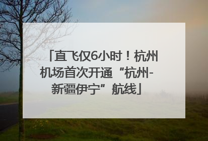 直飞仅6小时！杭州机场首次开通“杭州-新疆伊宁”航线