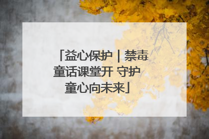 益心保护｜禁毒童话课堂开 守护童心向未来