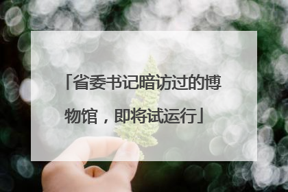 省委书记暗访过的博物馆，即将试运行