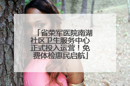 省荣军医院南湖社区卫生服务中心正式投入运营！免费体检惠民启航