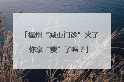 福州“减重门诊”火了 你享“瘦”了吗？