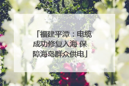 福建平潭：电缆成功修复入海 保障海岛群众供电